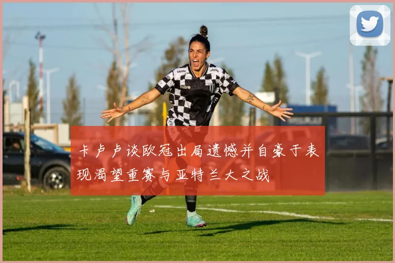 卡卢卢谈欧冠出局遗憾并自豪于表现渴望重赛与亚特兰大之战