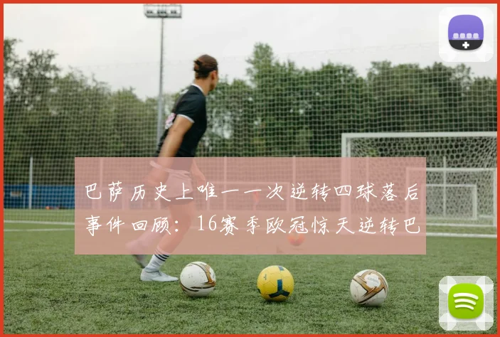 巴萨历史上唯一一次逆转四球落后事件回顾：16赛季欧冠惊天逆转巴黎