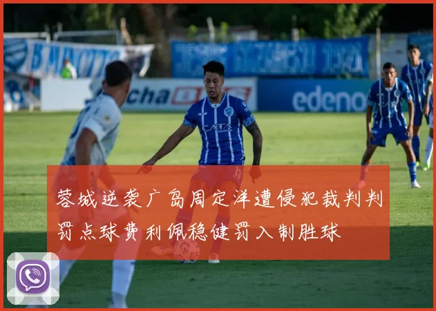 蓉城逆袭广岛周定洋遭侵犯裁判判罚点球费利佩稳健罚入制胜球