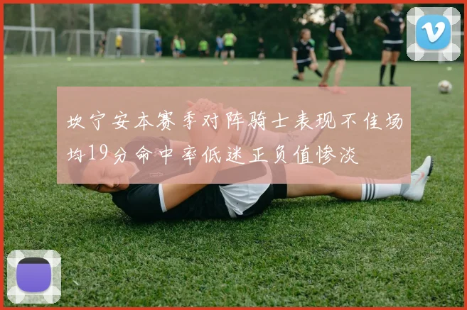 坎宁安本赛季对阵骑士表现不佳场均19分命中率低迷正负值惨淡