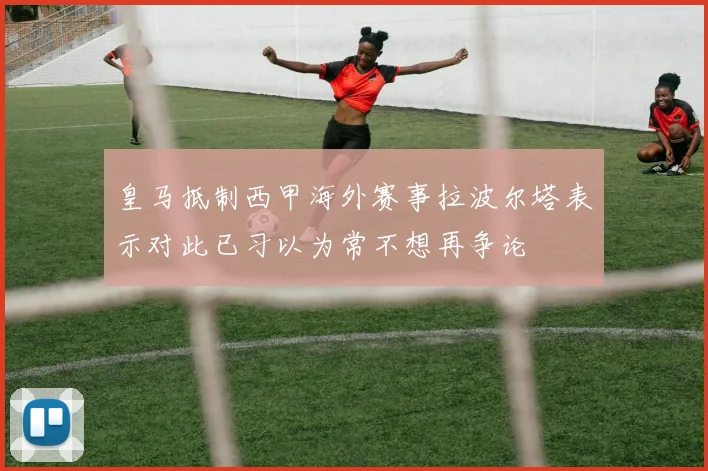 皇马抵制西甲海外赛事拉波尔塔表示对此已习以为常不想再争论