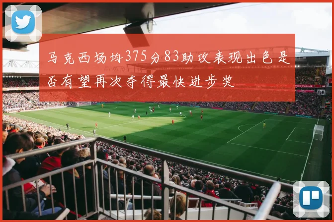 马克西场均375分83助攻表现出色是否有望再次夺得最快进步奖