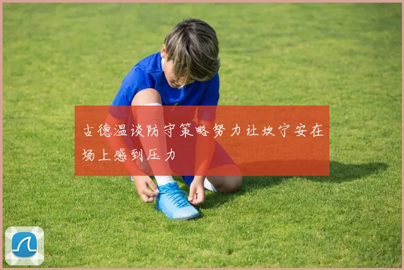 古德温谈防守策略努力让坎宁安在场上感到压力