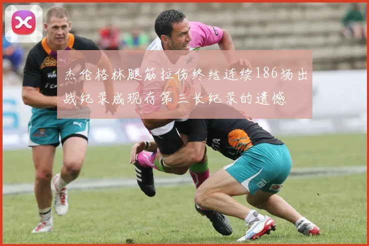 杰伦格林腿筋拉伤终结连续186场出战纪录成现存第三长纪录的遗憾
