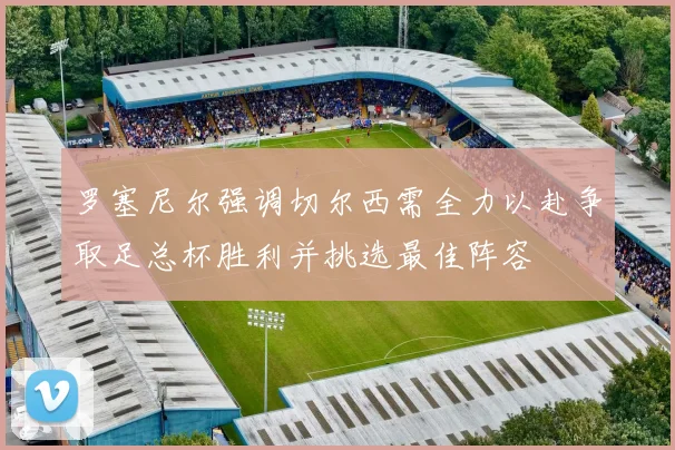罗塞尼尔强调切尔西需全力以赴争取足总杯胜利并挑选最佳阵容