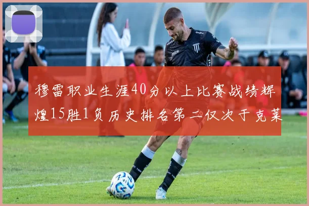 穆雷职业生涯40分以上比赛战绩辉煌15胜1负历史排名第二仅次于克莱的完美19胜0负