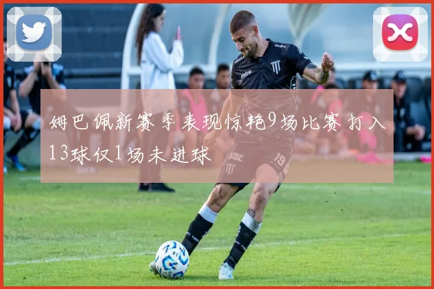 姆巴佩新赛季表现惊艳9场比赛打入13球仅1场未进球
