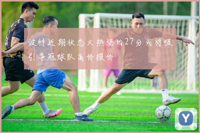 波特近期状态火热场均27分或将吸引争冠球队高价报价