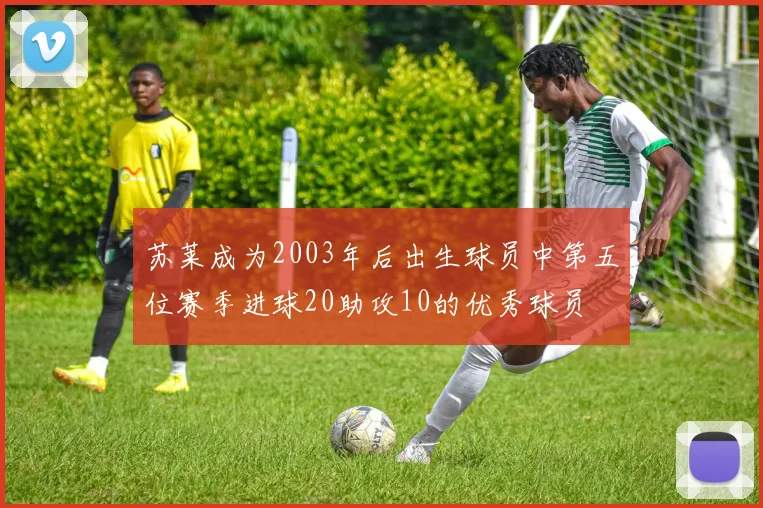 苏莱成为2003年后出生球员中第五位赛季进球20助攻10的优秀球员
