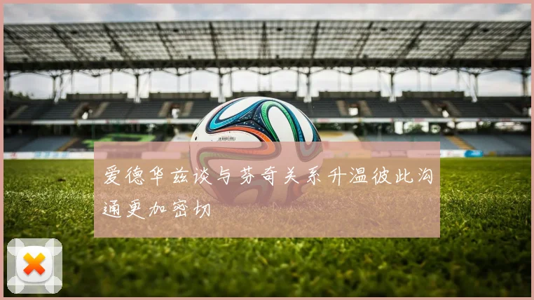 爱德华兹谈与芬奇关系升温彼此沟通更加密切