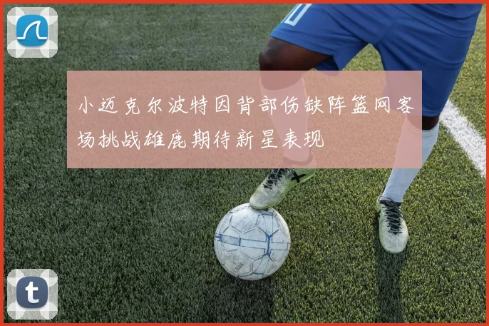 小迈克尔波特因背部伤缺阵篮网客场挑战雄鹿期待新星表现