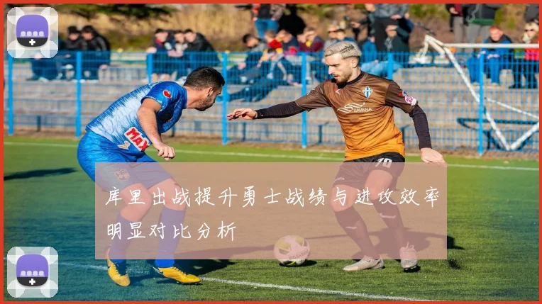 库里出战提升勇士战绩与进攻效率明显对比分析