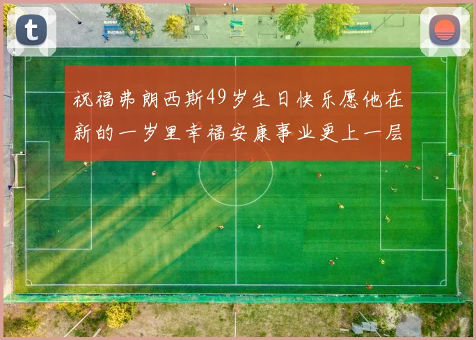祝福弗朗西斯49岁生日快乐愿他在新的一岁里幸福安康事业更上一层楼