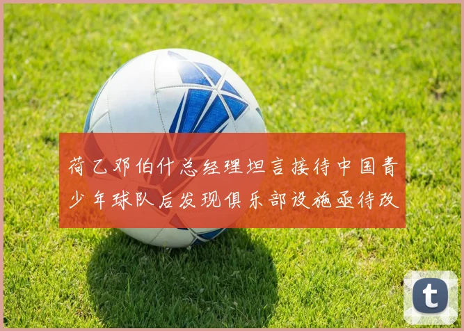 荷乙邓伯什总经理坦言接待中国青少年球队后发现俱乐部设施亟待改善