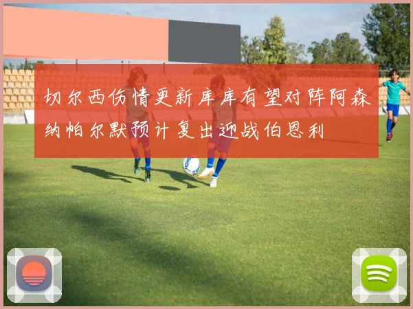 切尔西伤情更新库库有望对阵阿森纳帕尔默预计复出迎战伯恩利