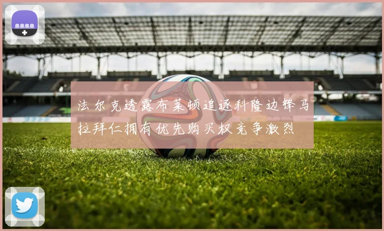 法尔克透露布莱顿追逐科隆边锋马拉拜仁拥有优先购买权竞争激烈