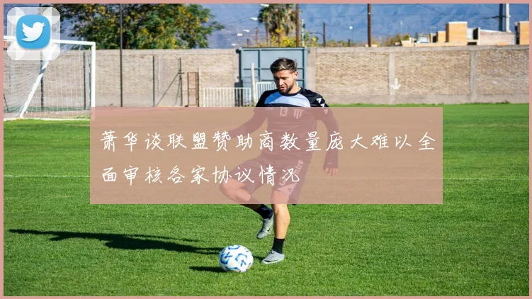 萧华谈联盟赞助商数量庞大难以全面审核各家协议情况