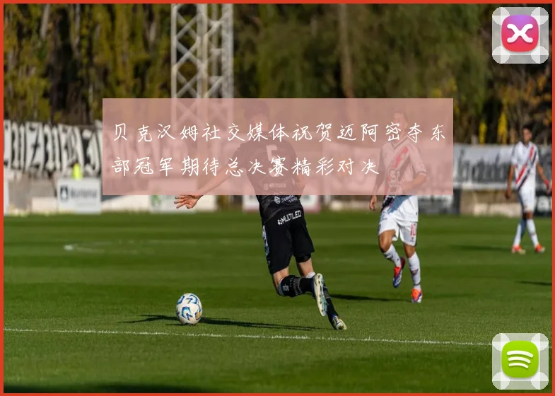 贝克汉姆社交媒体祝贺迈阿密夺东部冠军期待总决赛精彩对决