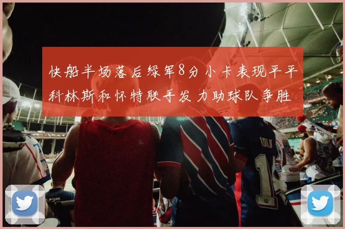 快船半场落后绿军8分小卡表现平平科林斯和怀特联手发力助球队争胜
