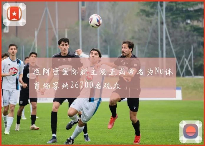 迈阿密国际新主场正式命名为Nu体育场容纳26700名观众