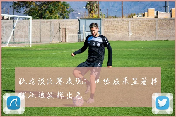 狄龙谈比赛表现：训练成果显著持球压迫发挥出色