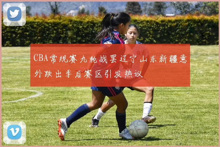 CBA常规赛九轮战罢辽宁山东新疆意外跌出季后赛区引发热议