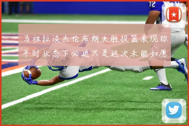 马祖拉谈杰伦布朗决胜投篮表现称平时状态下必进只是这次未能如愿