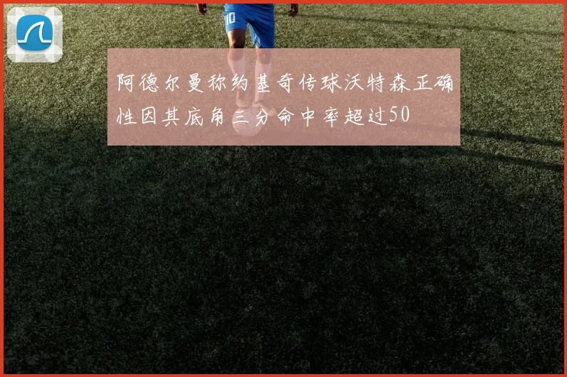 阿德尔曼称约基奇传球沃特森正确性因其底角三分命中率超过50