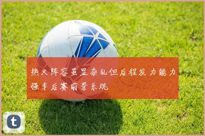 热火阵容虽显杂乱但后程发力能力强季后赛前景乐观