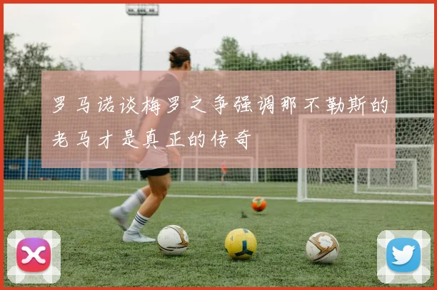 罗马诺谈梅罗之争强调那不勒斯的老马才是真正的传奇