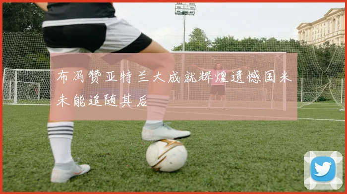布冯赞亚特兰大成就辉煌遗憾国米未能追随其后