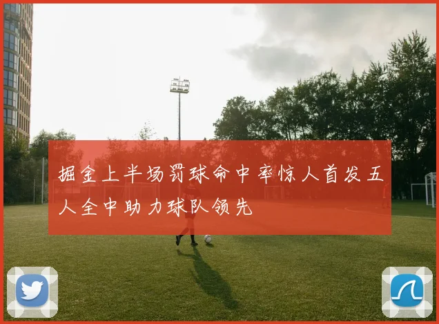 掘金上半场罚球命中率惊人首发五人全中助力球队领先