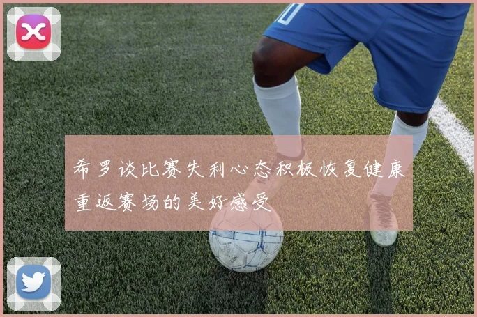 希罗谈比赛失利心态积极恢复健康重返赛场的美好感受