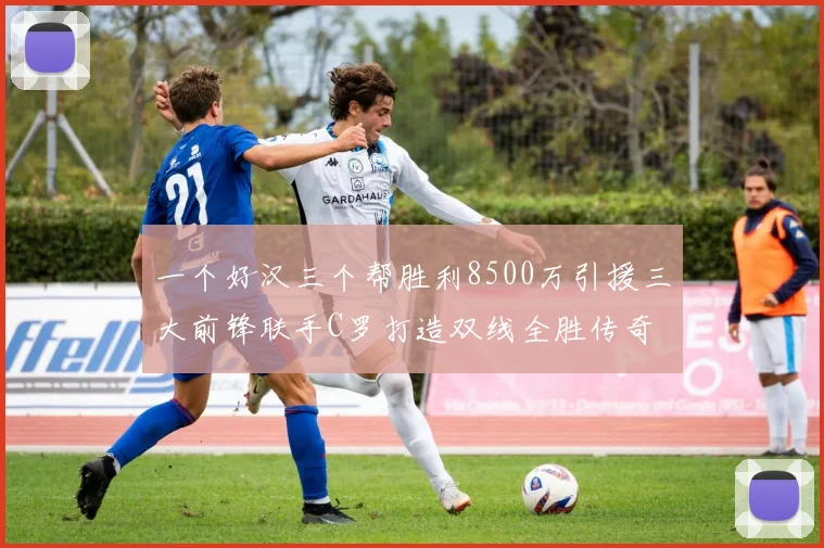 一个好汉三个帮胜利8500万引援三大前锋联手C罗打造双线全胜传奇