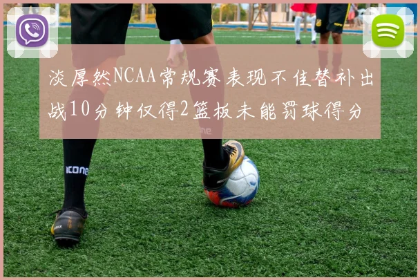 淡厚然NCAA常规赛表现不佳替补出战10分钟仅得2篮板未能罚球得分