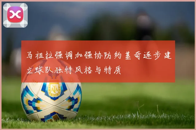 马祖拉强调加强协防约基奇逐步建立球队独特风格与特质