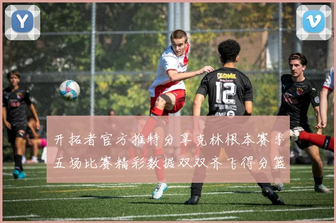 开拓者官方推特分享克林根本赛季五场比赛精彩数据双双齐飞得分篮板全能表现