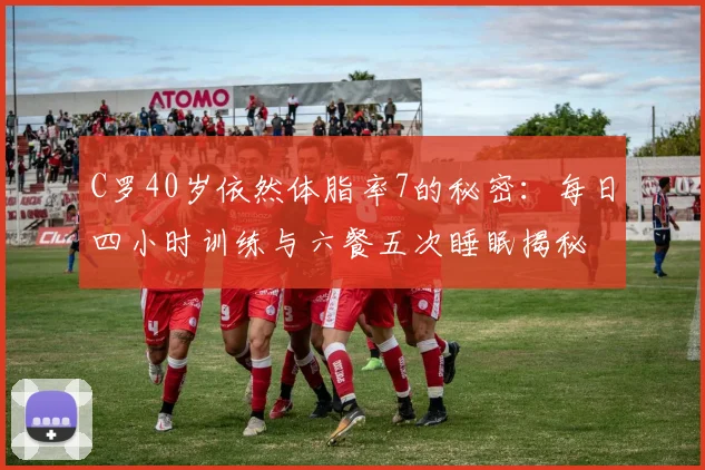 C罗40岁依然体脂率7的秘密：每日四小时训练与六餐五次睡眠揭秘