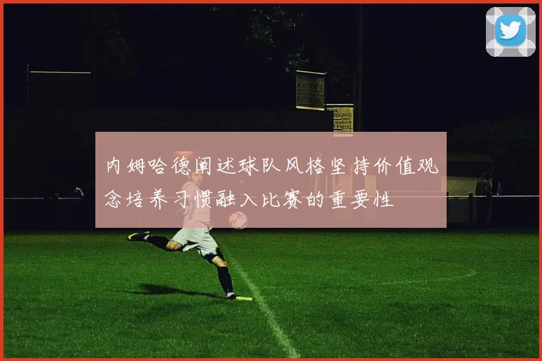 内姆哈德阐述球队风格坚持价值观念培养习惯融入比赛的重要性