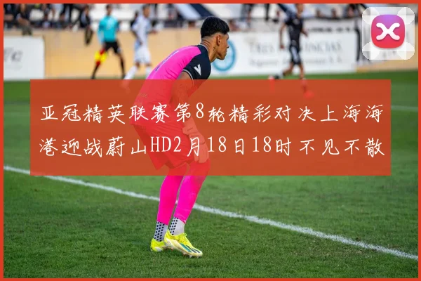 亚冠精英联赛第8轮精彩对决上海海港迎战蔚山HD2月18日18时不见不散