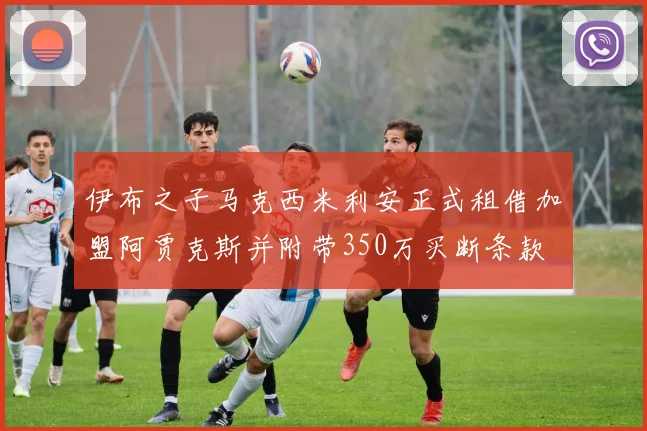 伊布之子马克西米利安正式租借加盟阿贾克斯并附带350万买断条款